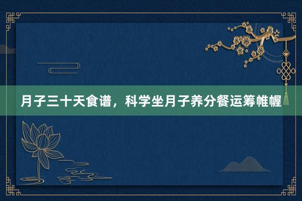 月子三十天食谱，科学坐月子养分餐运筹帷幄