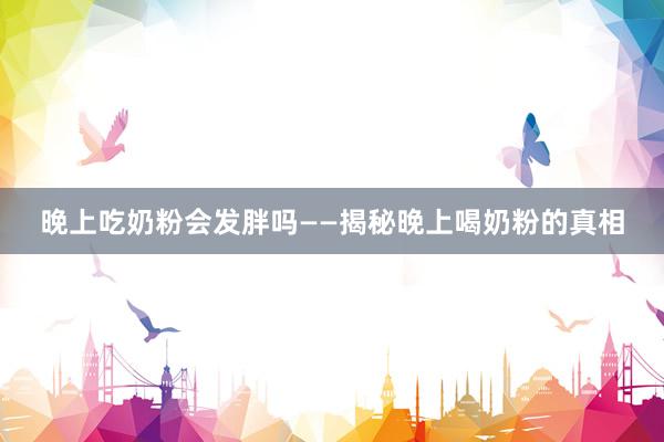 晚上吃奶粉会发胖吗——揭秘晚上喝奶粉的真相