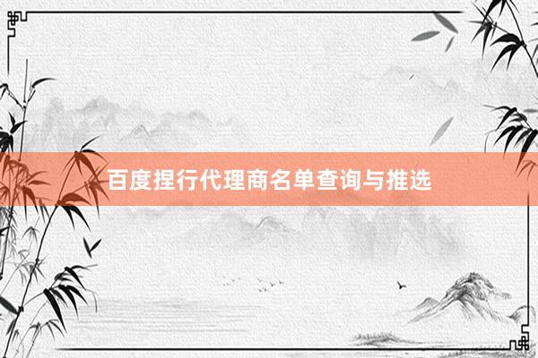 百度捏行代理商名单查询与推选